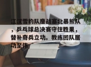 金年会体育-江汉雪豹队鏖战塞北暴熊队，乒乓球总决赛守住胜果，替补奇兵立功。教练团队居功至伟的简单介绍